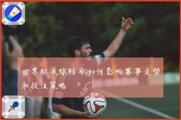 世界杯滚球赔率如何影响赛事走势和投注策略