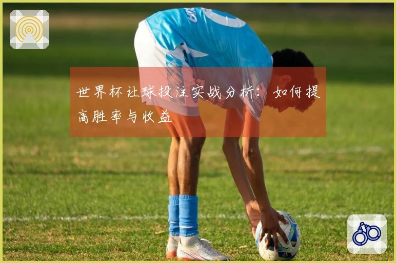世界杯让球投注实战分析：如何提高胜率与收益