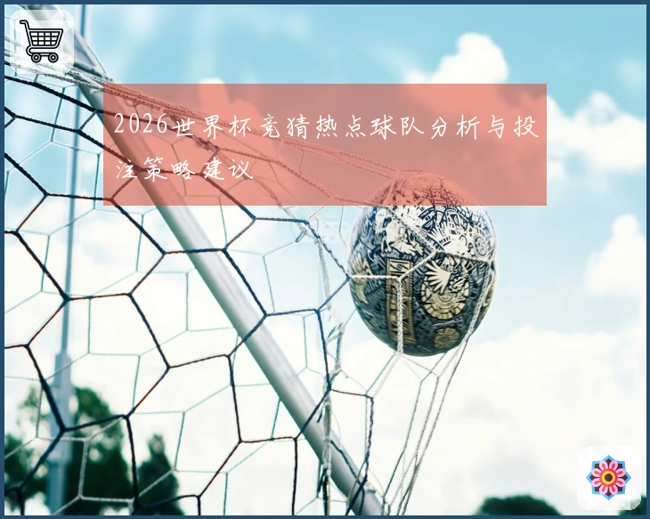 2026世界杯竞猜热点球队分析与投注策略建议