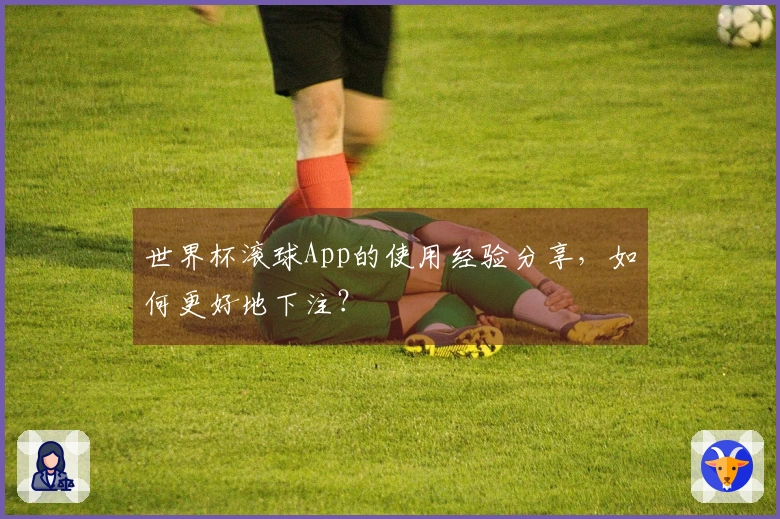世界杯滚球App的使用经验分享，如何更好地下注？