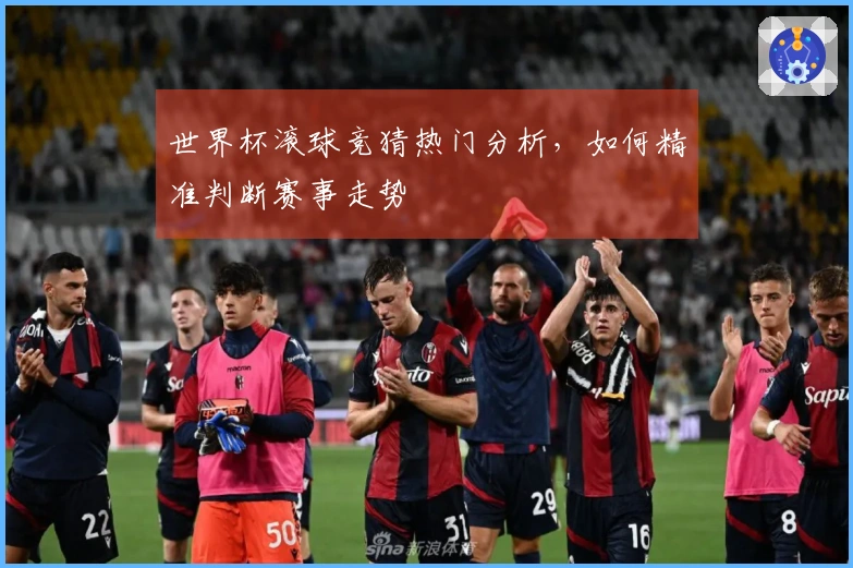 世界杯滚球竞猜热门分析，如何精准判断赛事走势