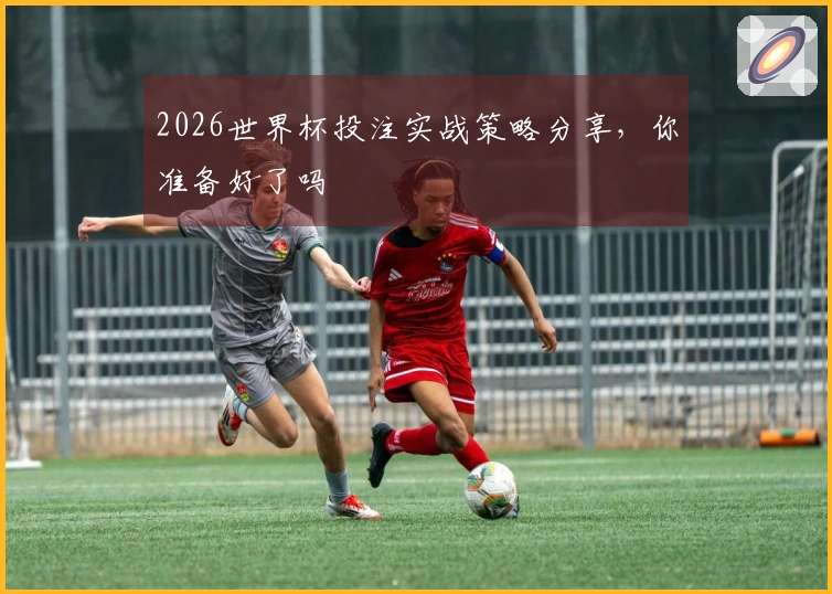 2026世界杯投注实战策略分享，你准备好了吗