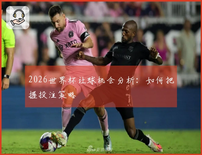 2026世界杯让球机会分析：如何把握投注策略
