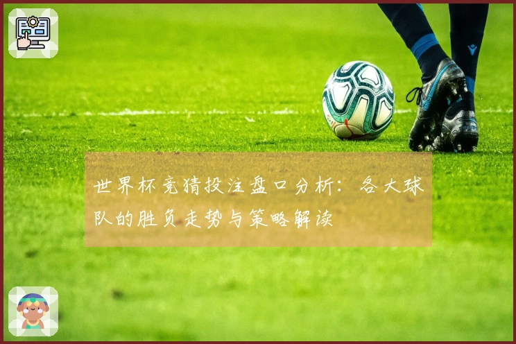 世界杯竞猜投注盘口分析：各大球队的胜负走势与策略解读