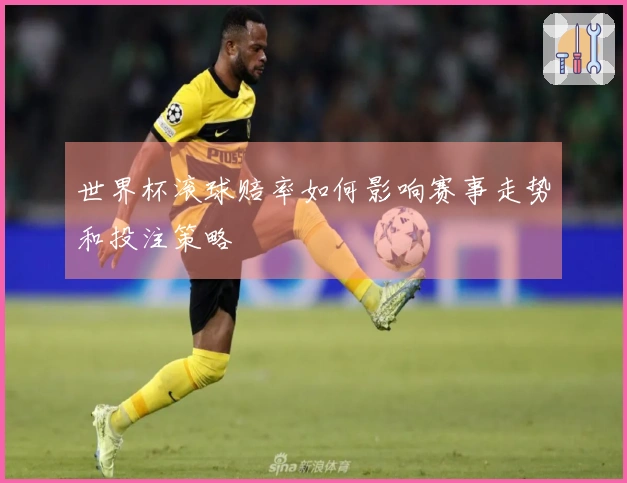 世界杯滚球赔率如何影响赛事走势和投注策略