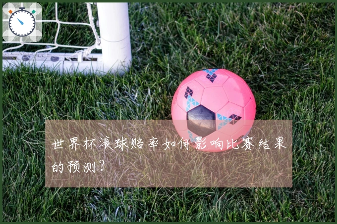 世界杯滚球赔率如何影响比赛结果的预测？