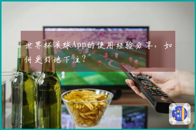 世界杯滚球App的使用经验分享，如何更好地下注？