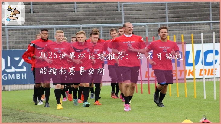 2026世界杯让球推荐：你不可错过的精彩赛事分析