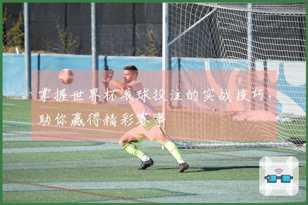 掌握世界杯滚球投注的实战技巧，助你赢得精彩赛事