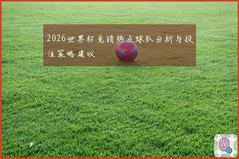 2026世界杯竞猜热点球队分析与投注策略建议