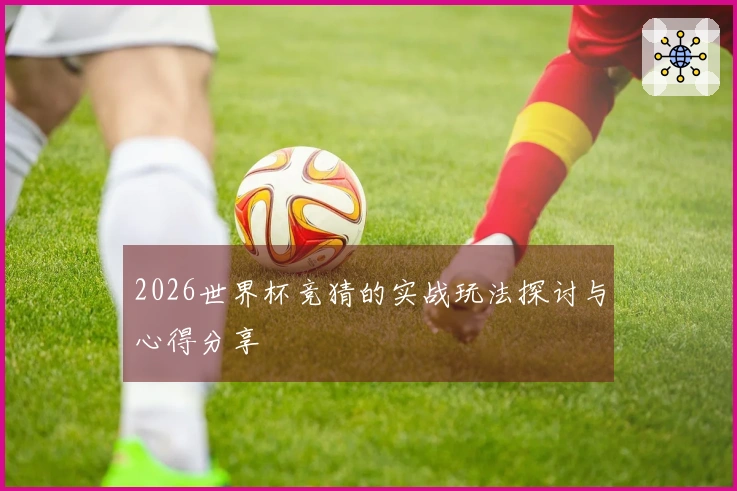 2026世界杯竞猜的实战玩法探讨与心得分享