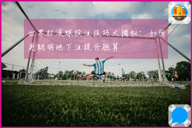 世界杯滚球投注技巧大揭秘：如何更聪明地下注提升胜算