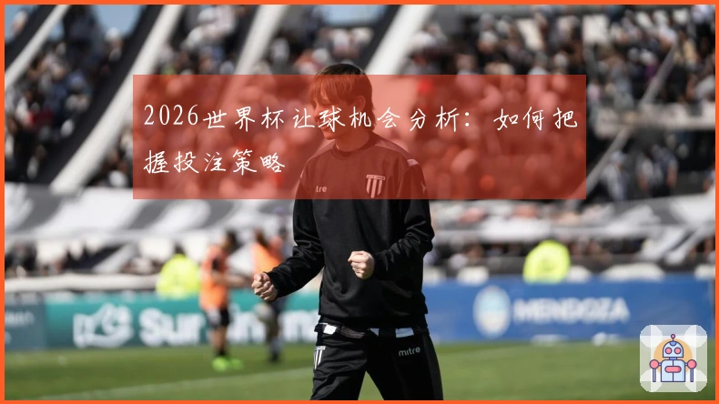 2026世界杯让球机会分析：如何把握投注策略