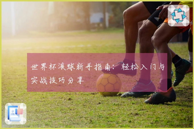 世界杯滚球新手指南：轻松入门与实战技巧分享