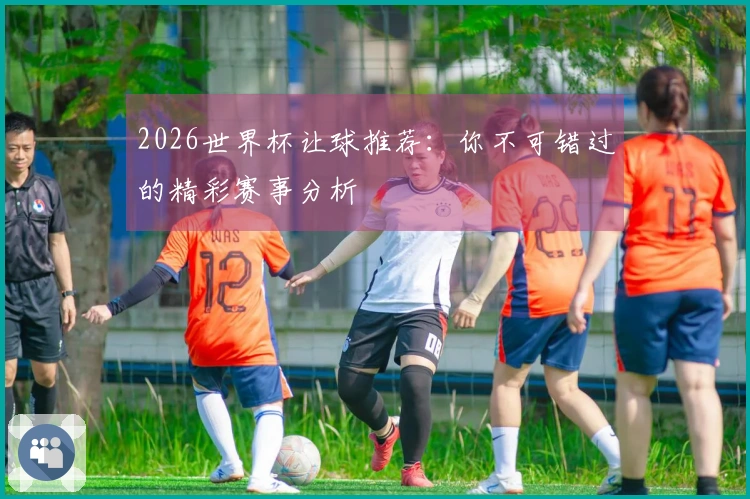 2026世界杯让球推荐：你不可错过的精彩赛事分析