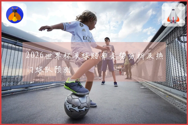2026世界杯滚球赔率走势分析及热门球队预测