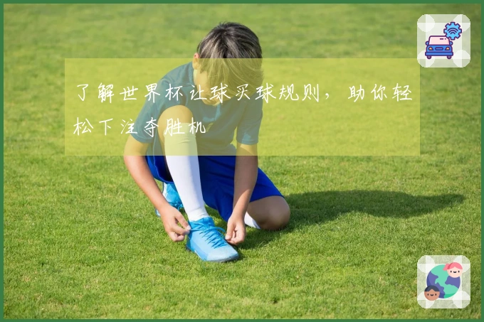 了解世界杯让球买球规则，助你轻松下注夺胜机